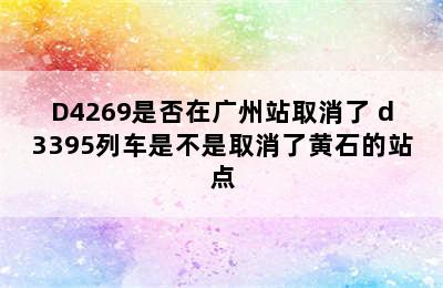 D4269是否在广州站取消了 d3395列车是不是取消了黄石的站点